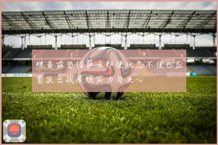 理查兹坚信萨卡即使状态不佳也应首发出战展现实力与决心