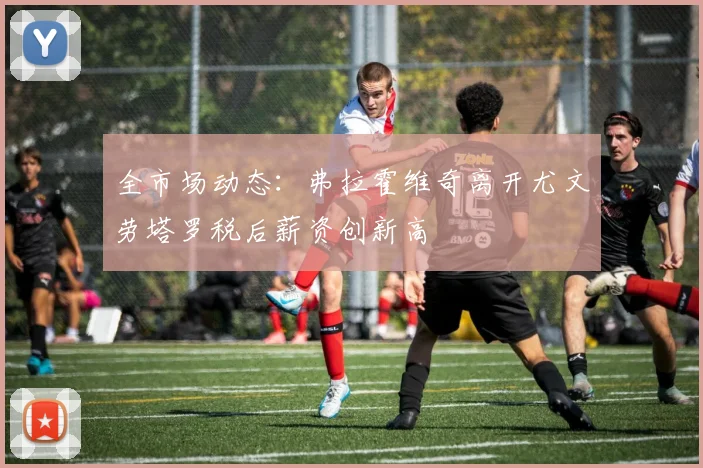 全市场动态：弗拉霍维奇离开尤文劳塔罗税后薪资创新高