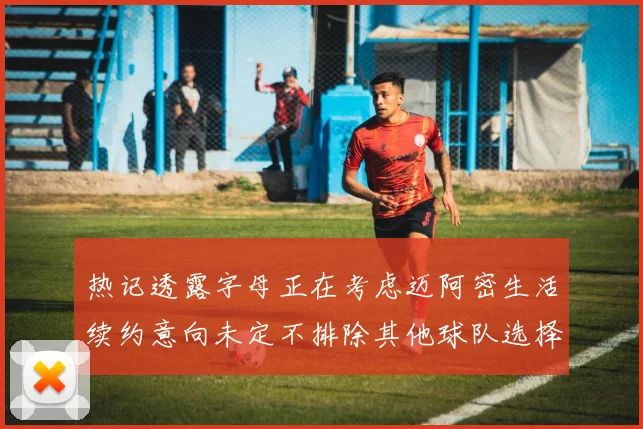 热记透露字母正在考虑迈阿密生活续约意向未定不排除其他球队选择