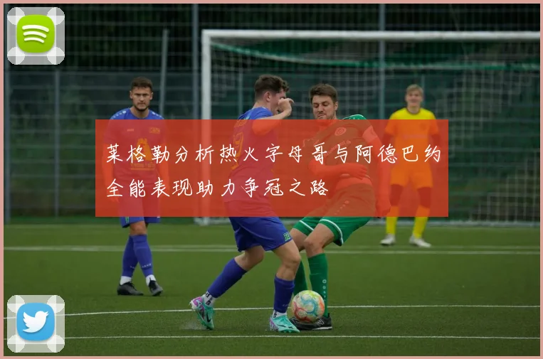 莱格勒分析热火字母哥与阿德巴约全能表现助力争冠之路