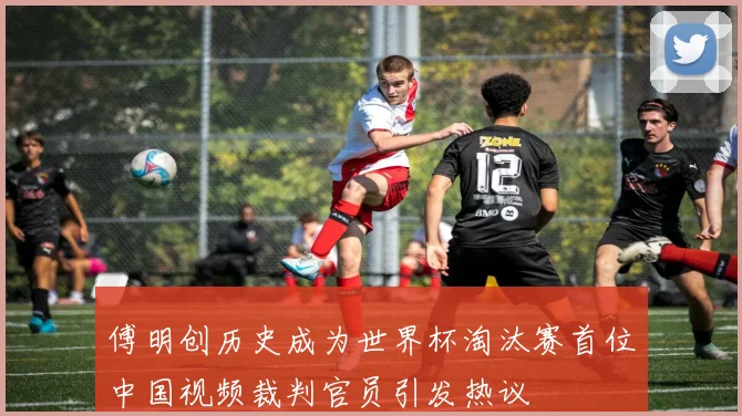 傅明创历史成为世界杯淘汰赛首位中国视频裁判官员引发热议