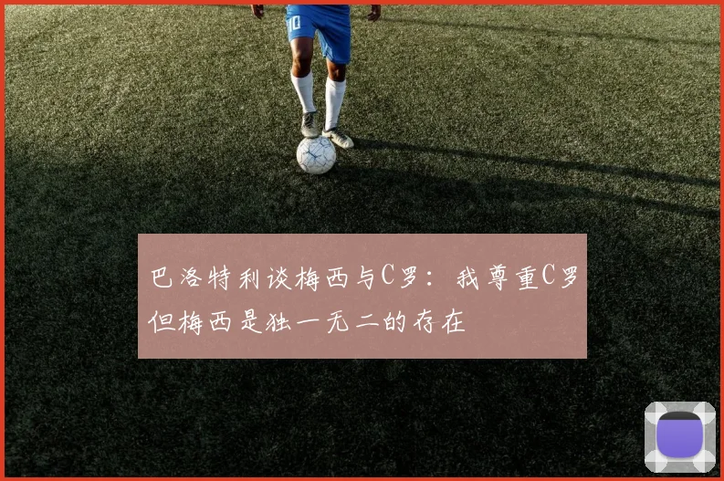 巴洛特利谈梅西与C罗：我尊重C罗但梅西是独一无二的存在